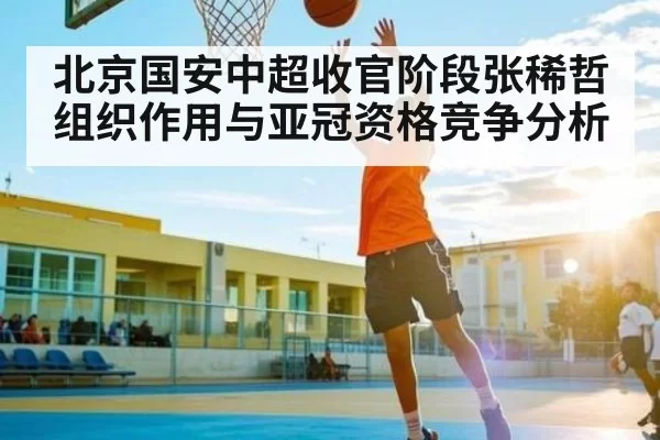 北京国安中超收官阶段张稀哲组织作用与亚冠资格竞争分析